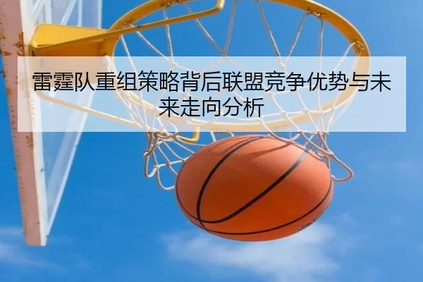 雷霆队重组策略背后联盟竞争优势与未来走向分析