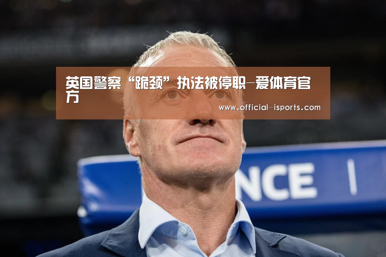英国警察“跪颈”执法被停职-爱体育官方(图2) 爱体育官方