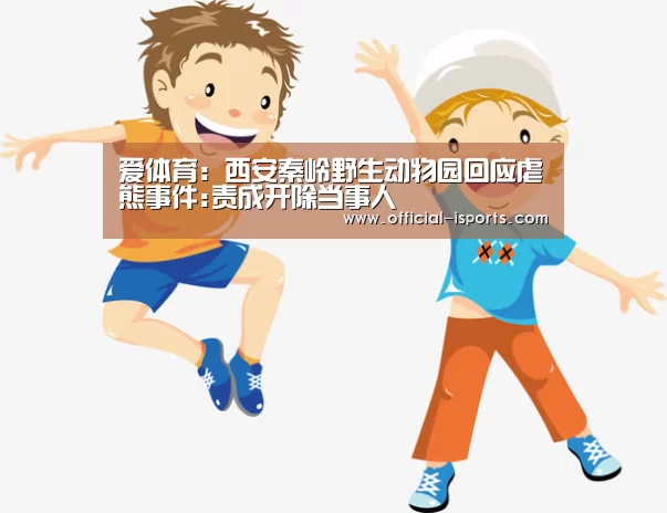爱体育:西安秦岭野生动物园回应虐熊事件:责成开除当事人(图1) 爱体育官方