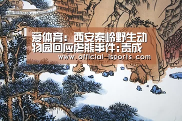 爱体育:西安秦岭野生动物园回应虐熊事件:责成开除当事人(图3) 爱体育官网