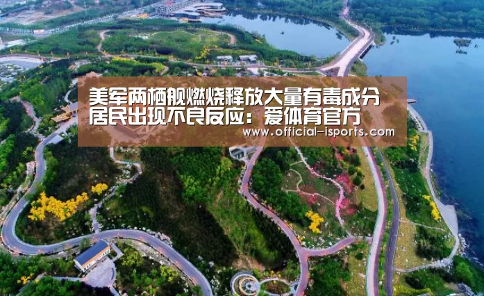 美军两栖舰燃烧释放大量有毒成分 居民出现不良反应:爱体育官方(图3) 爱体育官方