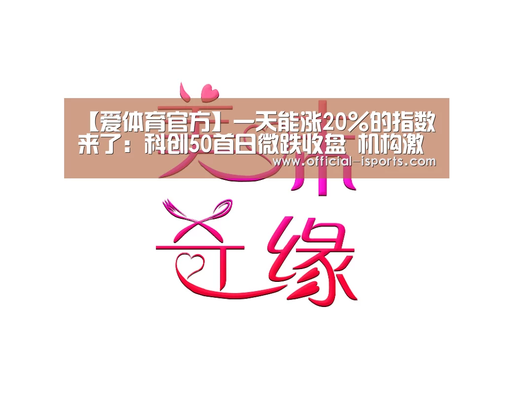 【爱体育官方】一天能涨20%的指数来了:科创50首日微跌收盘 机构激辩长期走势(图1) 爱体育